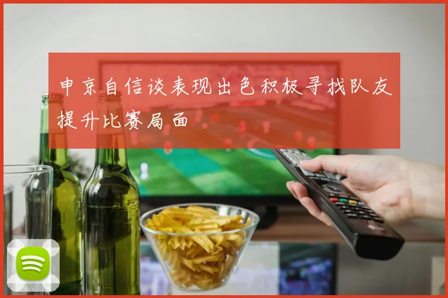 申京自信谈表现出色积极寻找队友提升比赛局面