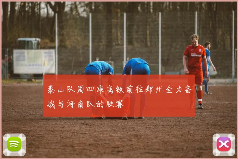 泰山队周四乘高铁前往郑州全力备战与河南队的联赛