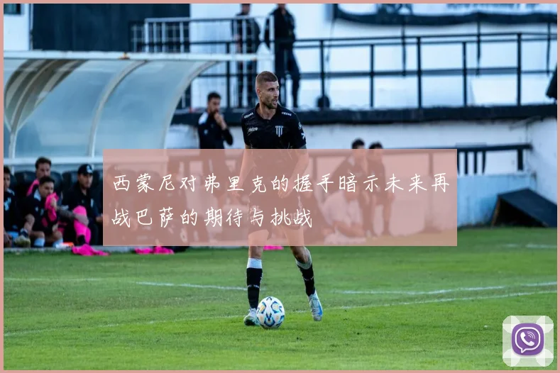 西蒙尼对弗里克的握手暗示未来再战巴萨的期待与挑战