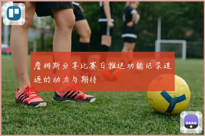 詹姆斯分享比赛日推送功能记录追逐的动力与期待