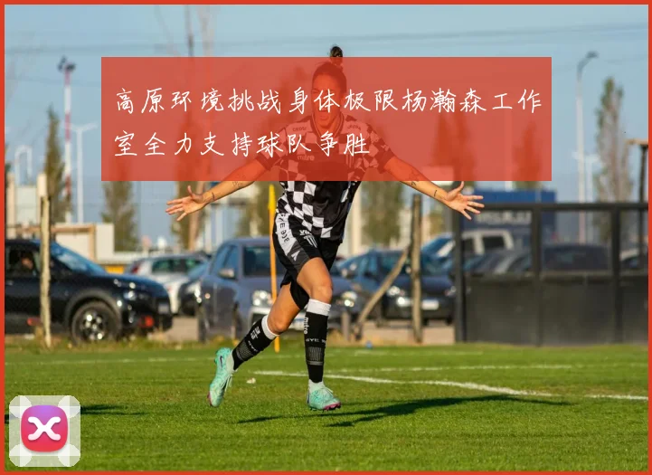 高原环境挑战身体极限杨瀚森工作室全力支持球队争胜