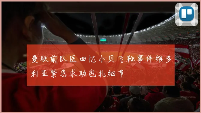 曼联前队医回忆小贝飞靴事件维多利亚紧急求助包扎细节