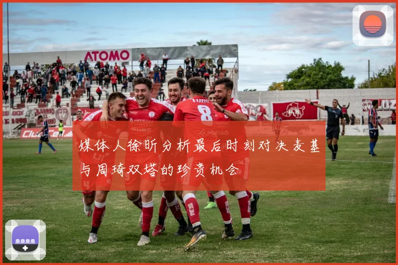 媒体人徐昕分析最后时刻对决麦基与周琦双塔的珍贵机会