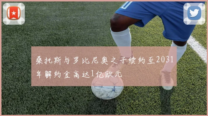 桑托斯与罗比尼奥之子续约至2031年解约金高达1亿欧元