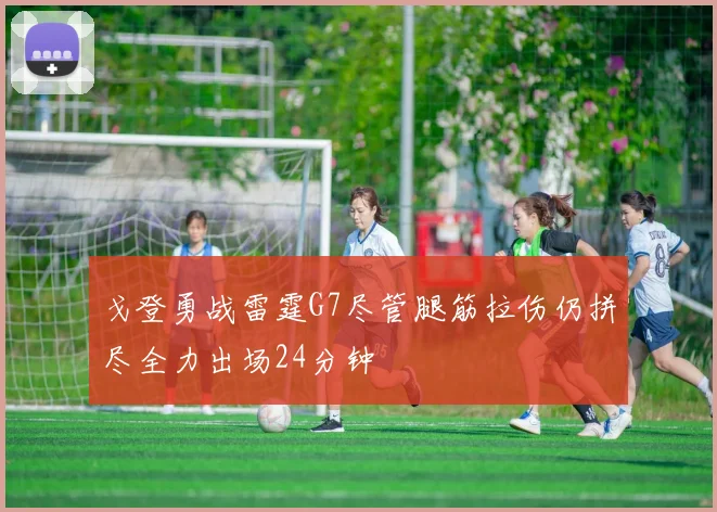 戈登勇战雷霆G7尽管腿筋拉伤仍拼尽全力出场24分钟