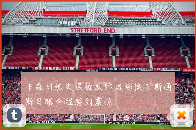 卡森训练失误被瓜帅当场换下斯通斯目睹全程感到震惊