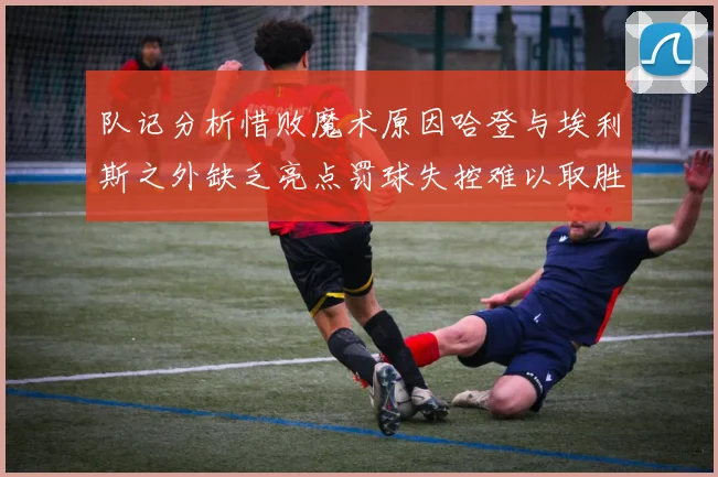 队记分析惜败魔术原因哈登与埃利斯之外缺乏亮点罚球失控难以取胜